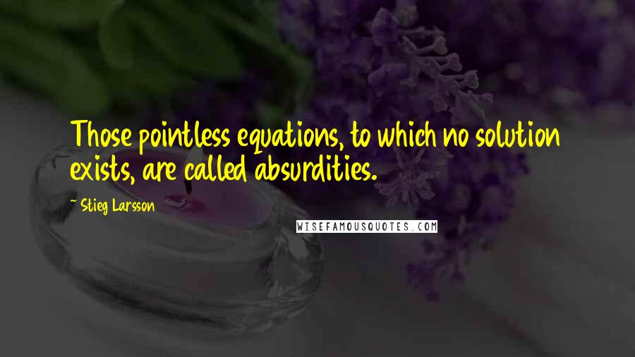 Stieg Larsson Quotes: Those pointless equations, to which no solution exists, are called absurdities.