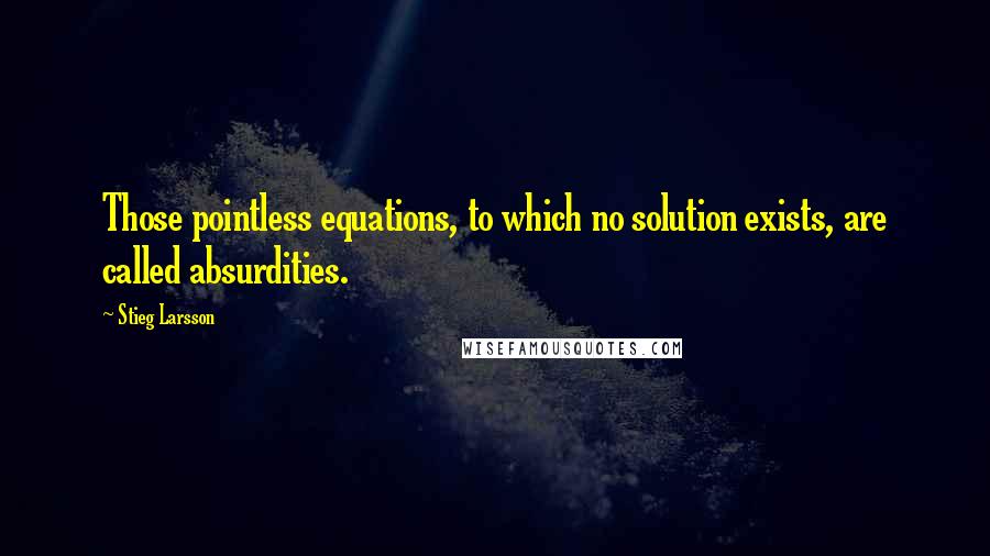 Stieg Larsson Quotes: Those pointless equations, to which no solution exists, are called absurdities.