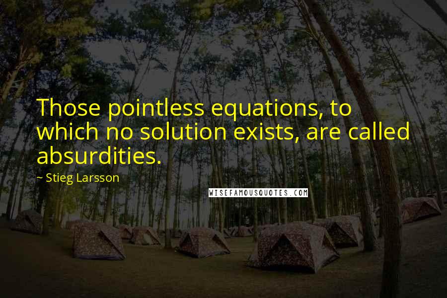 Stieg Larsson Quotes: Those pointless equations, to which no solution exists, are called absurdities.