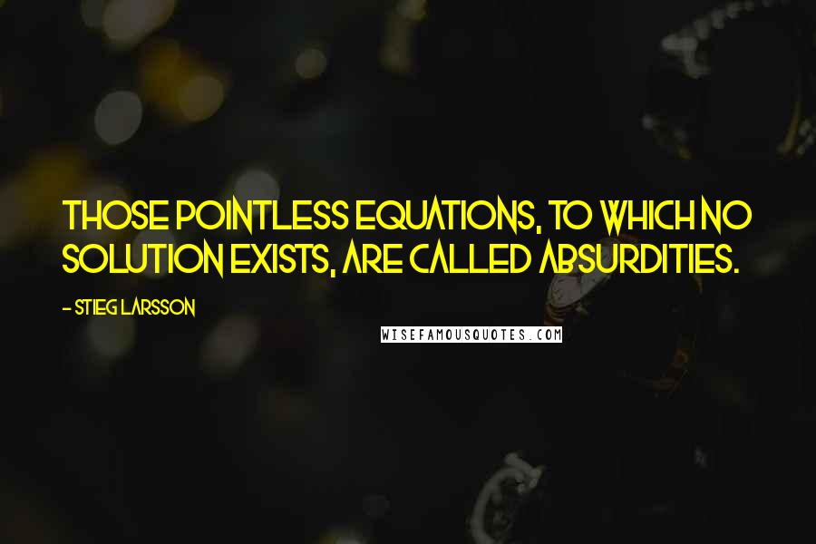 Stieg Larsson Quotes: Those pointless equations, to which no solution exists, are called absurdities.
