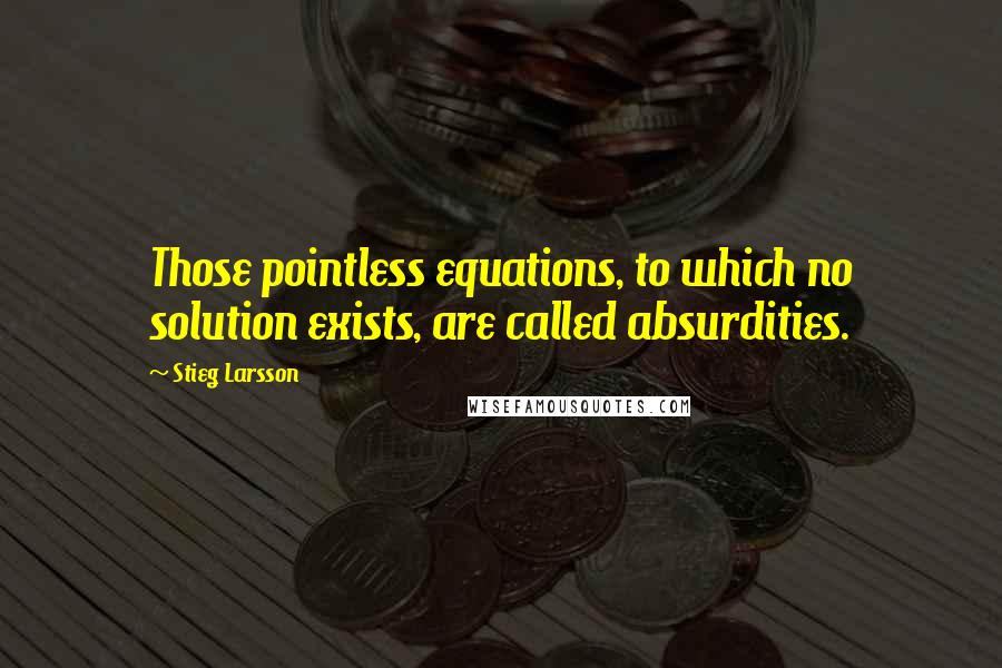 Stieg Larsson Quotes: Those pointless equations, to which no solution exists, are called absurdities.