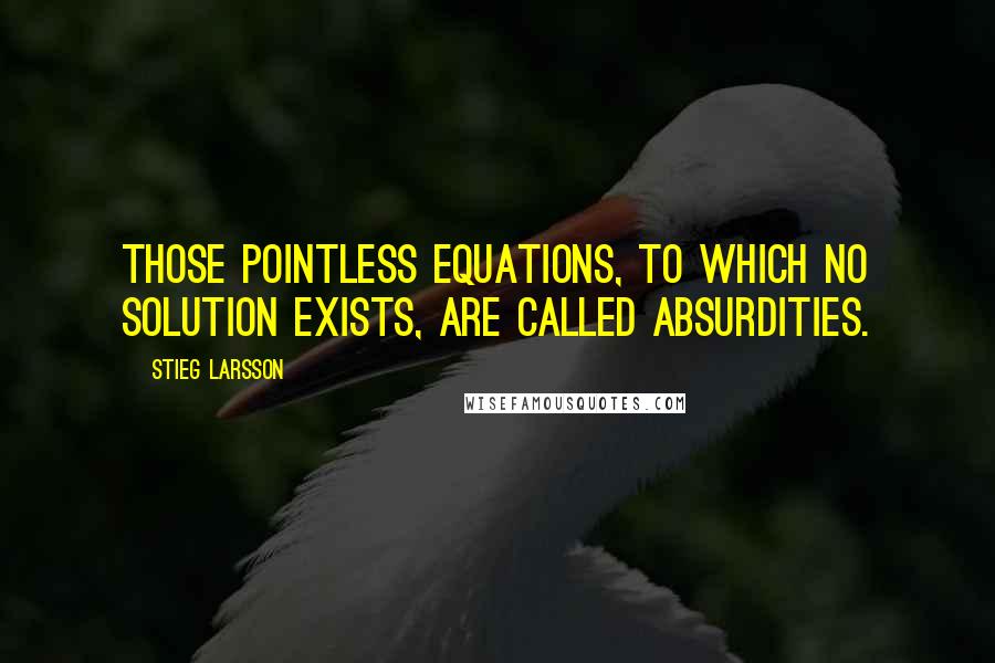 Stieg Larsson Quotes: Those pointless equations, to which no solution exists, are called absurdities.