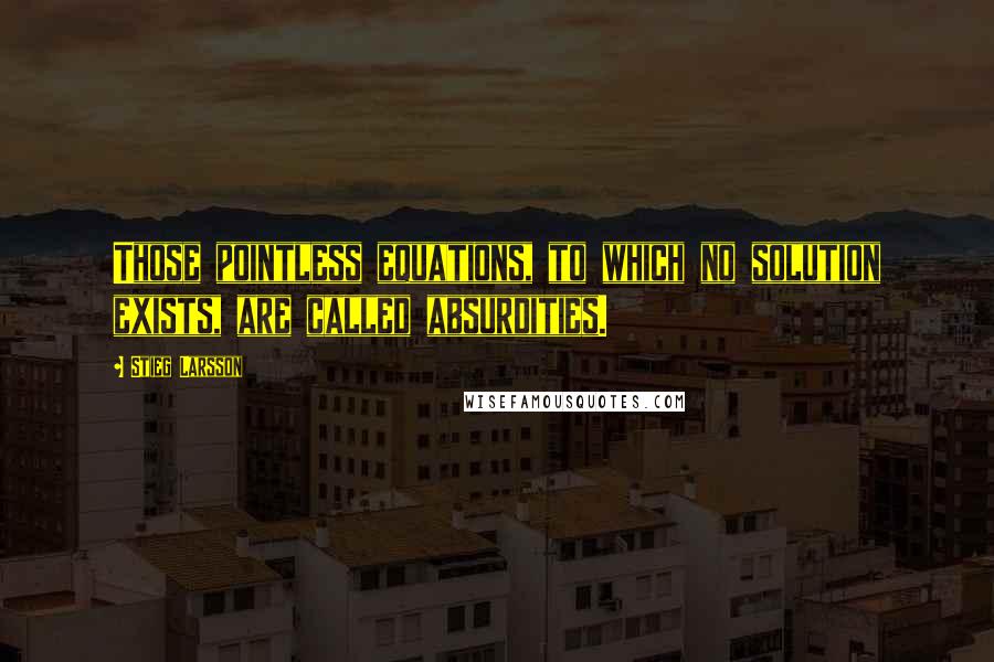Stieg Larsson Quotes: Those pointless equations, to which no solution exists, are called absurdities.