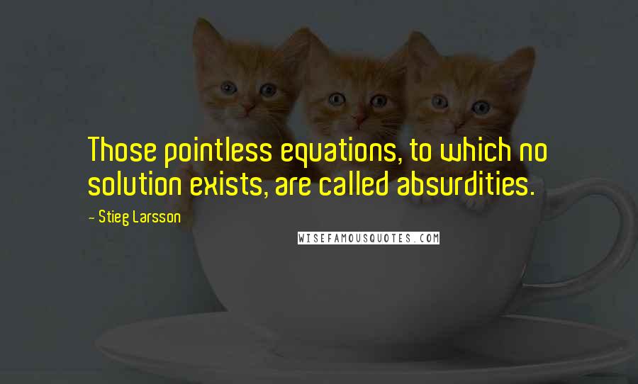 Stieg Larsson Quotes: Those pointless equations, to which no solution exists, are called absurdities.