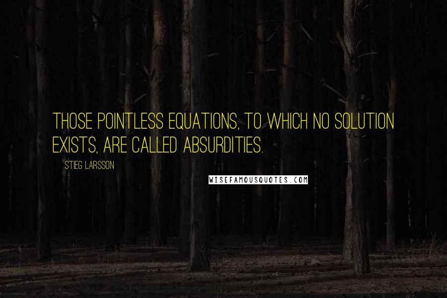 Stieg Larsson Quotes: Those pointless equations, to which no solution exists, are called absurdities.