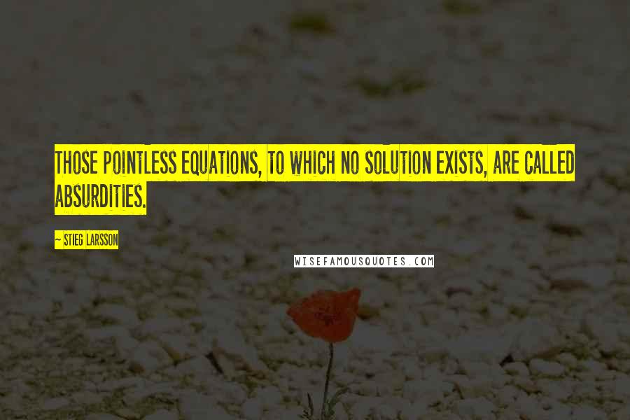 Stieg Larsson Quotes: Those pointless equations, to which no solution exists, are called absurdities.