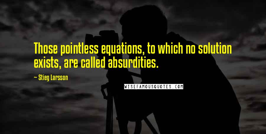 Stieg Larsson Quotes: Those pointless equations, to which no solution exists, are called absurdities.