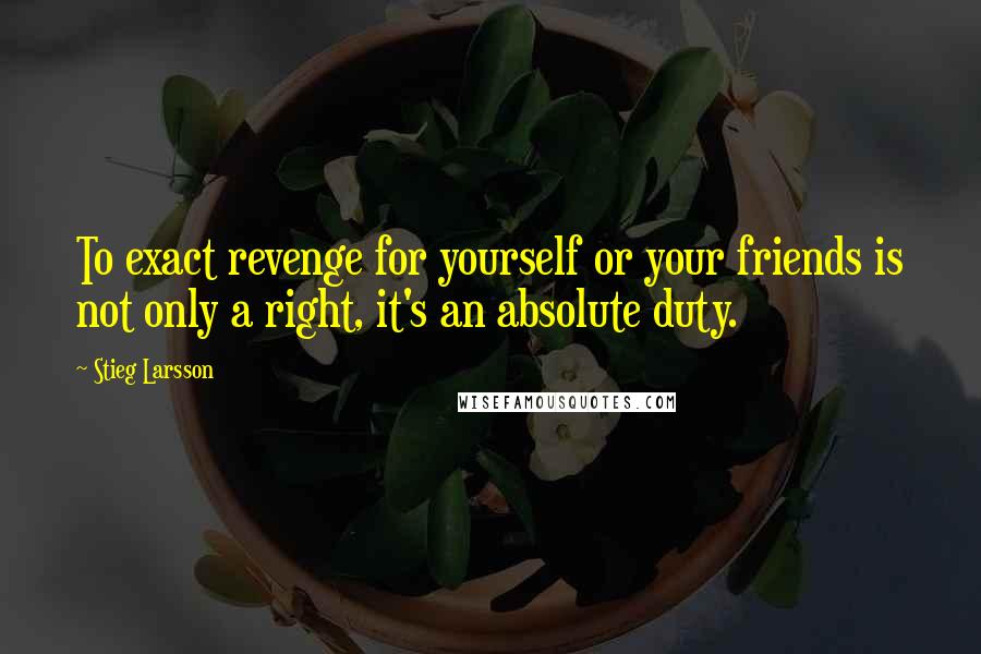 Stieg Larsson Quotes: To exact revenge for yourself or your friends is not only a right, it's an absolute duty.