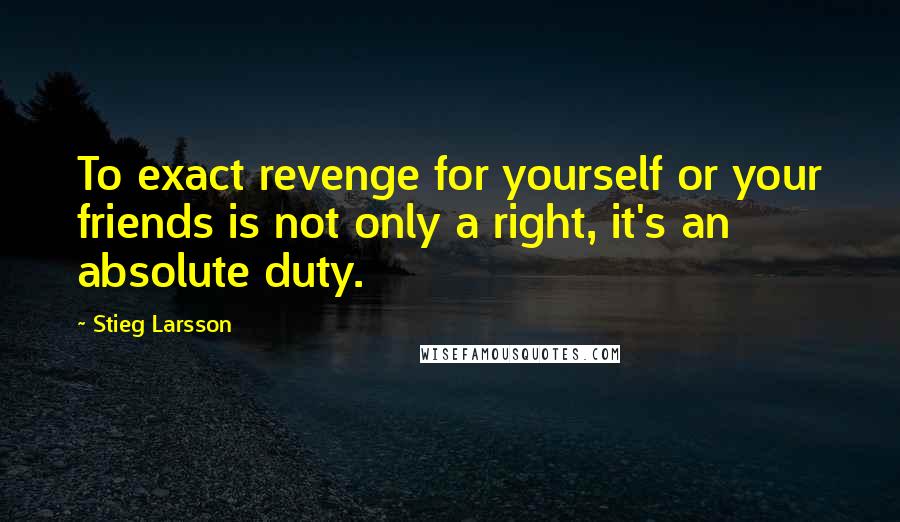 Stieg Larsson Quotes: To exact revenge for yourself or your friends is not only a right, it's an absolute duty.