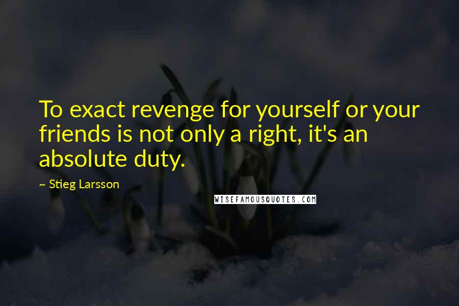 Stieg Larsson Quotes: To exact revenge for yourself or your friends is not only a right, it's an absolute duty.