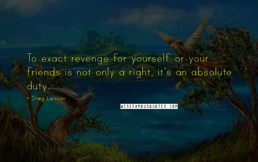 Stieg Larsson Quotes: To exact revenge for yourself or your friends is not only a right, it's an absolute duty.