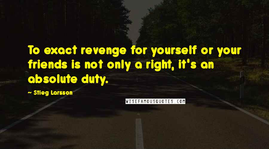 Stieg Larsson Quotes: To exact revenge for yourself or your friends is not only a right, it's an absolute duty.