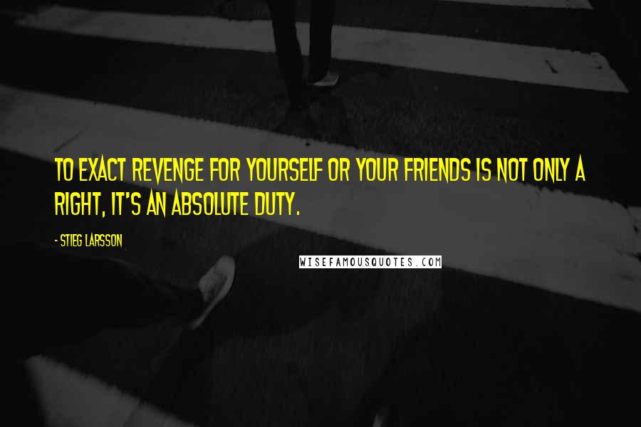 Stieg Larsson Quotes: To exact revenge for yourself or your friends is not only a right, it's an absolute duty.