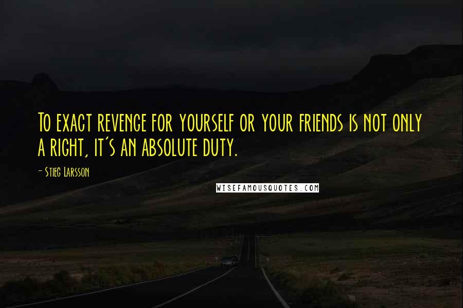 Stieg Larsson Quotes: To exact revenge for yourself or your friends is not only a right, it's an absolute duty.