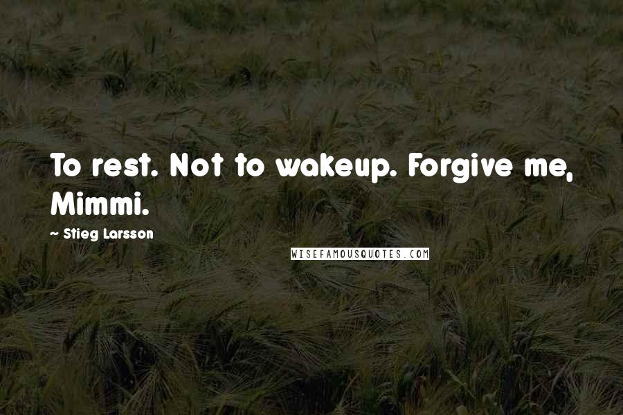 Stieg Larsson Quotes: To rest. Not to wakeup. Forgive me, Mimmi.