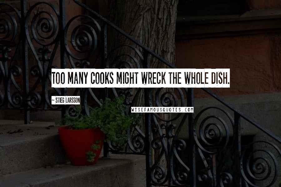 Stieg Larsson Quotes: Too many cooks might wreck the whole dish.