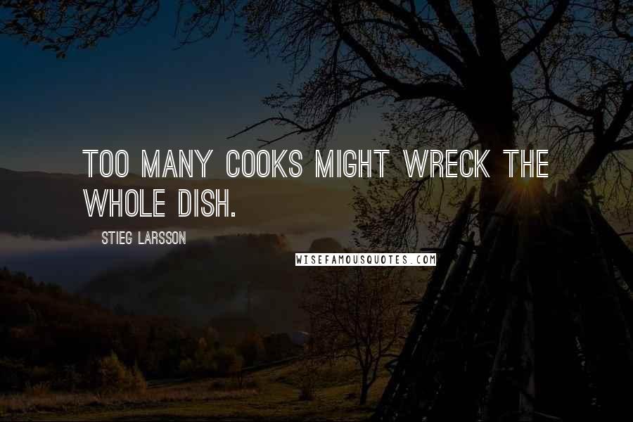 Stieg Larsson Quotes: Too many cooks might wreck the whole dish.