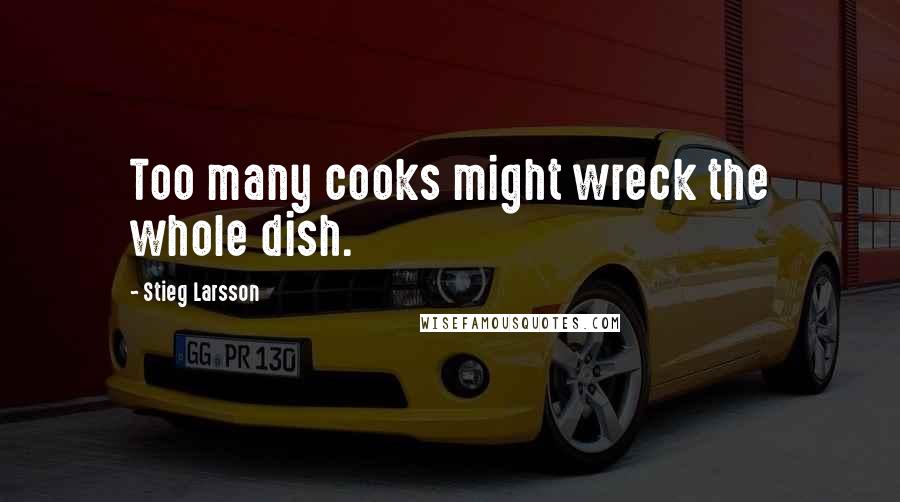 Stieg Larsson Quotes: Too many cooks might wreck the whole dish.