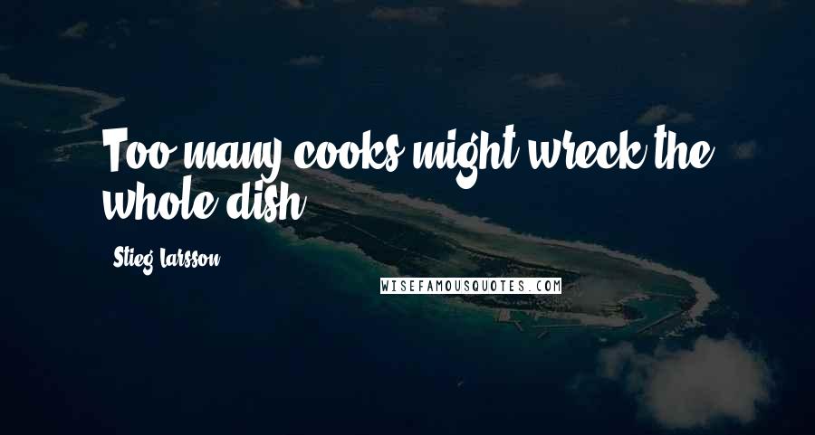 Stieg Larsson Quotes: Too many cooks might wreck the whole dish.