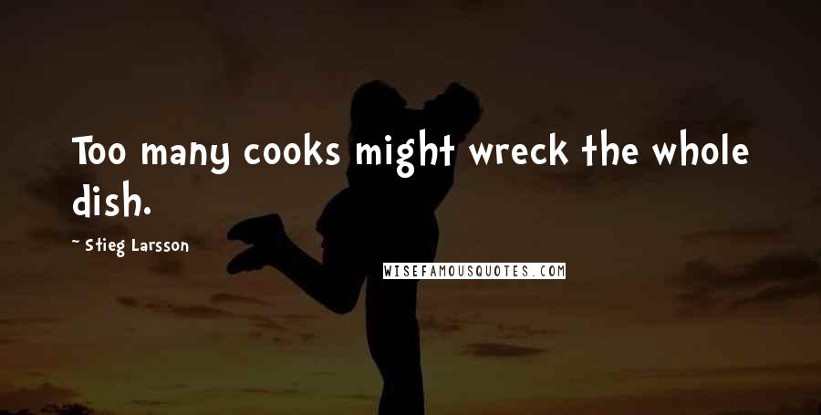 Stieg Larsson Quotes: Too many cooks might wreck the whole dish.