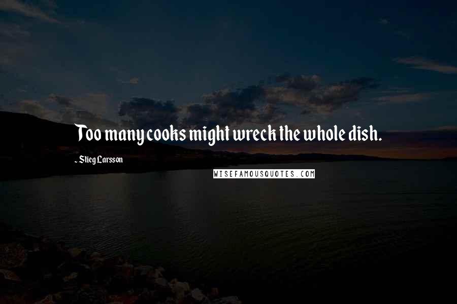 Stieg Larsson Quotes: Too many cooks might wreck the whole dish.