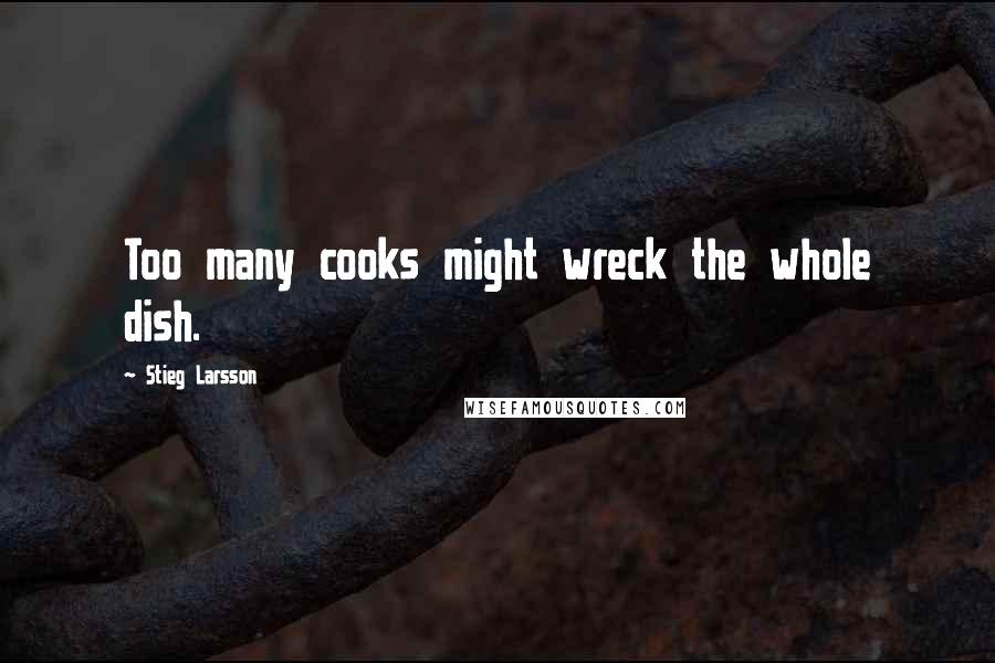 Stieg Larsson Quotes: Too many cooks might wreck the whole dish.