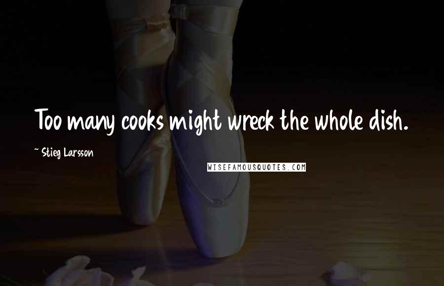 Stieg Larsson Quotes: Too many cooks might wreck the whole dish.