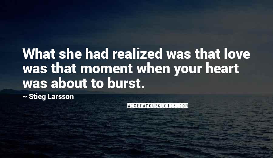 Stieg Larsson Quotes: What she had realized was that love was that moment when your heart was about to burst.