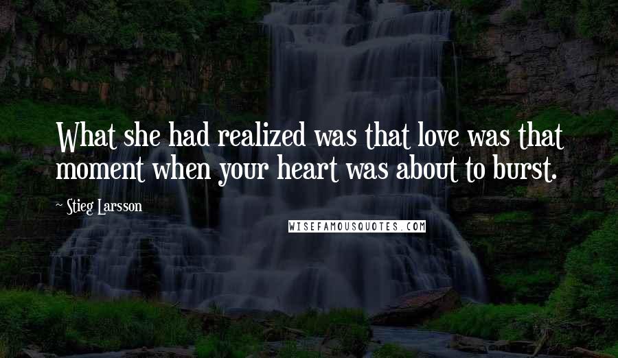 Stieg Larsson Quotes: What she had realized was that love was that moment when your heart was about to burst.