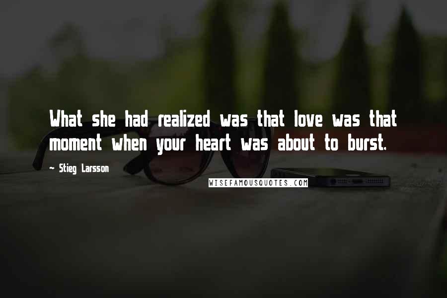 Stieg Larsson Quotes: What she had realized was that love was that moment when your heart was about to burst.