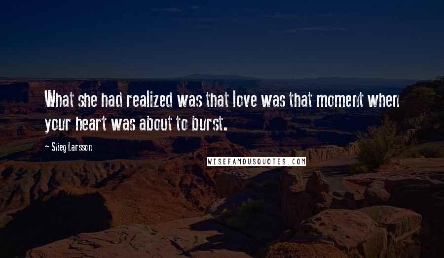 Stieg Larsson Quotes: What she had realized was that love was that moment when your heart was about to burst.
