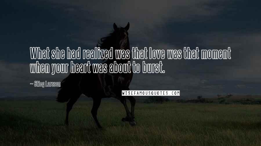 Stieg Larsson Quotes: What she had realized was that love was that moment when your heart was about to burst.
