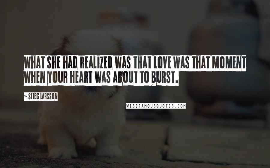 Stieg Larsson Quotes: What she had realized was that love was that moment when your heart was about to burst.