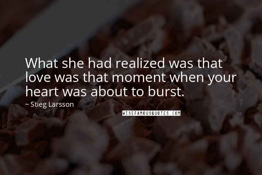 Stieg Larsson Quotes: What she had realized was that love was that moment when your heart was about to burst.