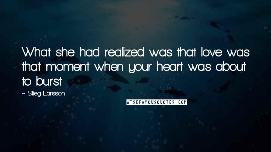 Stieg Larsson Quotes: What she had realized was that love was that moment when your heart was about to burst.