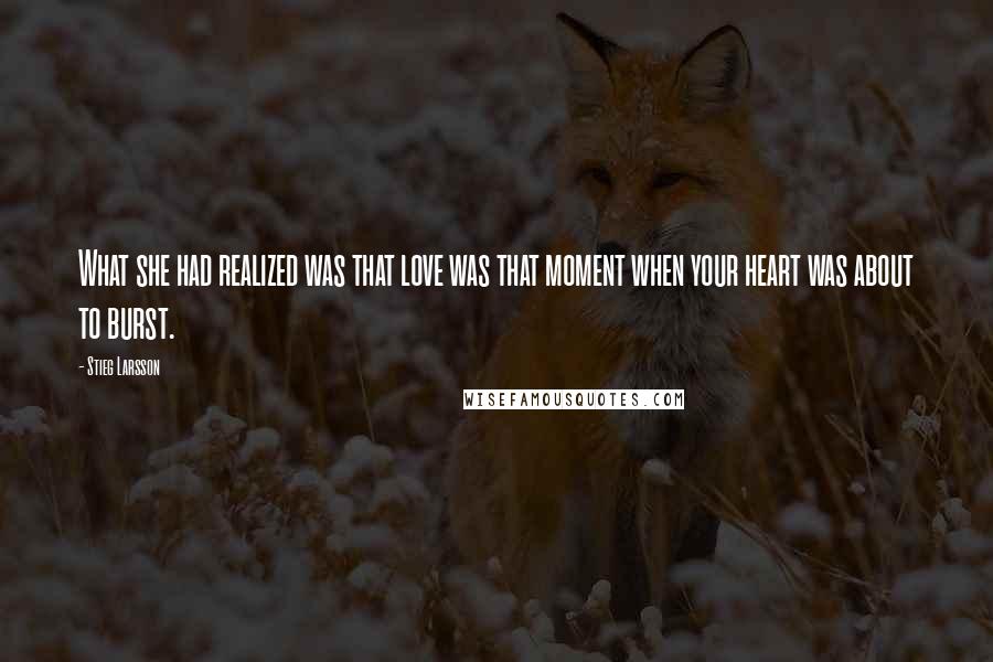 Stieg Larsson Quotes: What she had realized was that love was that moment when your heart was about to burst.