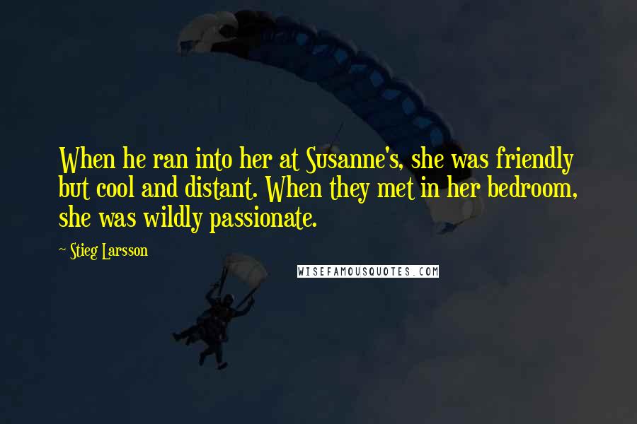 Stieg Larsson Quotes: When he ran into her at Susanne's, she was friendly but cool and distant. When they met in her bedroom, she was wildly passionate.