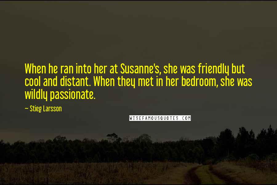 Stieg Larsson Quotes: When he ran into her at Susanne's, she was friendly but cool and distant. When they met in her bedroom, she was wildly passionate.