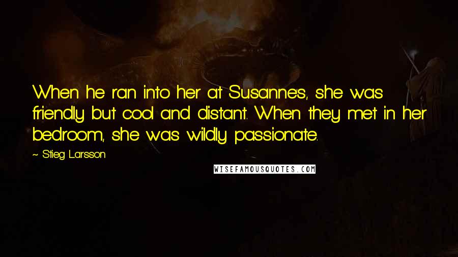 Stieg Larsson Quotes: When he ran into her at Susanne's, she was friendly but cool and distant. When they met in her bedroom, she was wildly passionate.