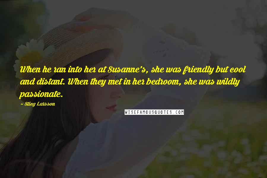 Stieg Larsson Quotes: When he ran into her at Susanne's, she was friendly but cool and distant. When they met in her bedroom, she was wildly passionate.