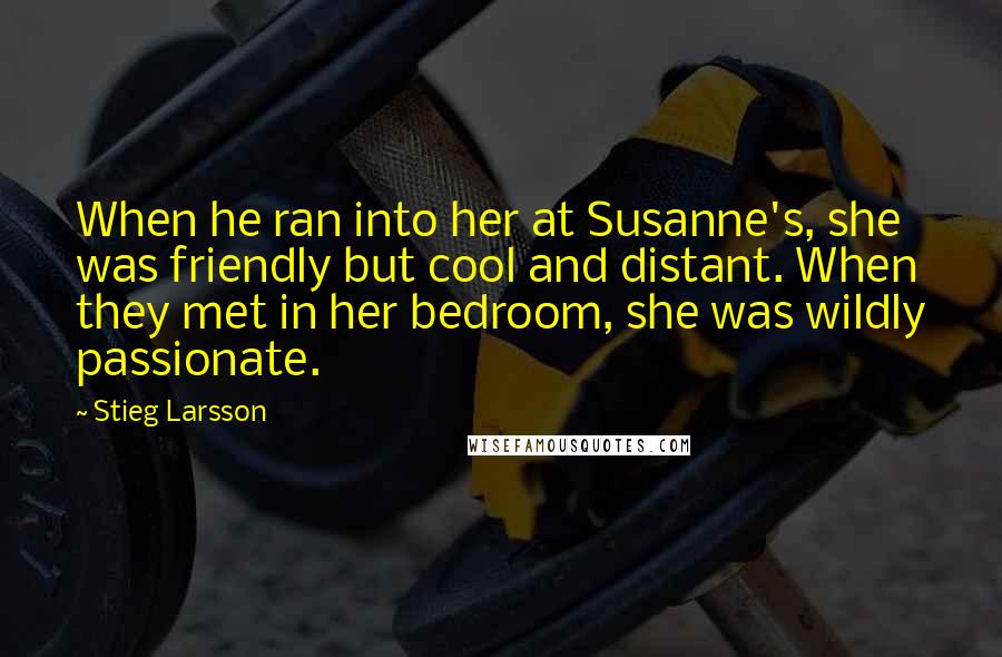 Stieg Larsson Quotes: When he ran into her at Susanne's, she was friendly but cool and distant. When they met in her bedroom, she was wildly passionate.