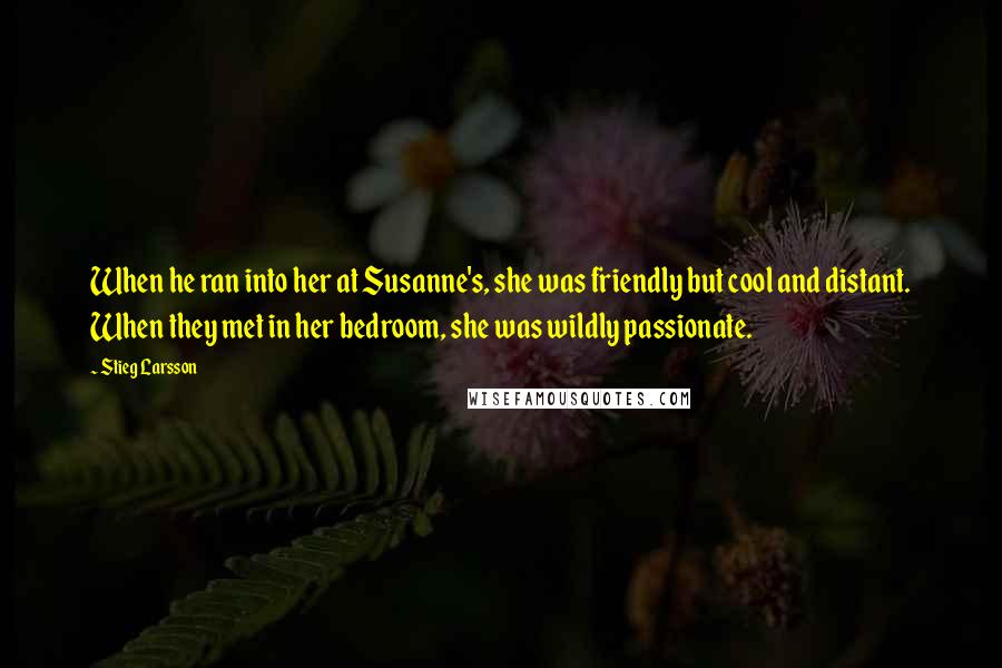 Stieg Larsson Quotes: When he ran into her at Susanne's, she was friendly but cool and distant. When they met in her bedroom, she was wildly passionate.