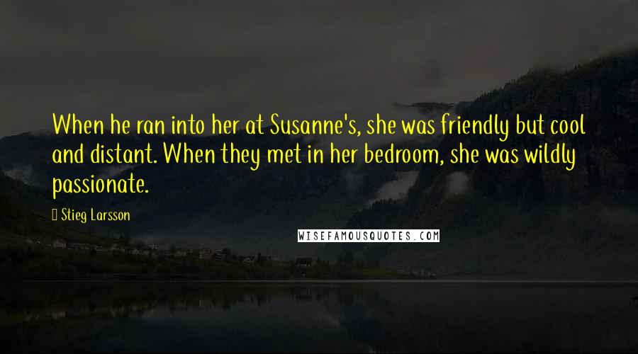 Stieg Larsson Quotes: When he ran into her at Susanne's, she was friendly but cool and distant. When they met in her bedroom, she was wildly passionate.