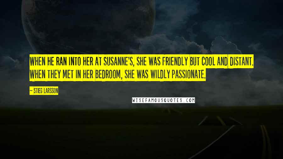 Stieg Larsson Quotes: When he ran into her at Susanne's, she was friendly but cool and distant. When they met in her bedroom, she was wildly passionate.