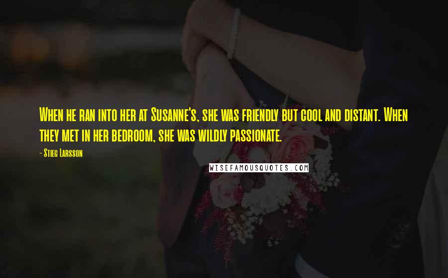 Stieg Larsson Quotes: When he ran into her at Susanne's, she was friendly but cool and distant. When they met in her bedroom, she was wildly passionate.