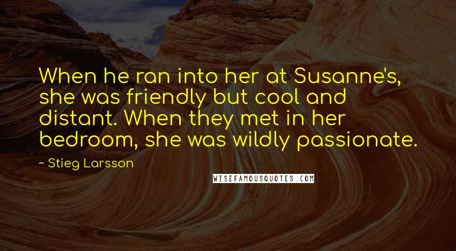 Stieg Larsson Quotes: When he ran into her at Susanne's, she was friendly but cool and distant. When they met in her bedroom, she was wildly passionate.
