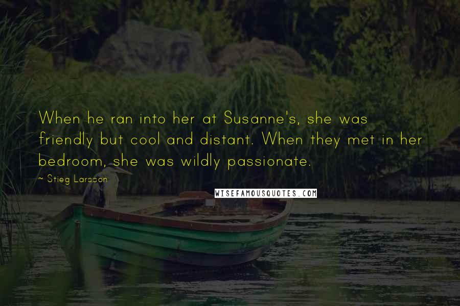 Stieg Larsson Quotes: When he ran into her at Susanne's, she was friendly but cool and distant. When they met in her bedroom, she was wildly passionate.