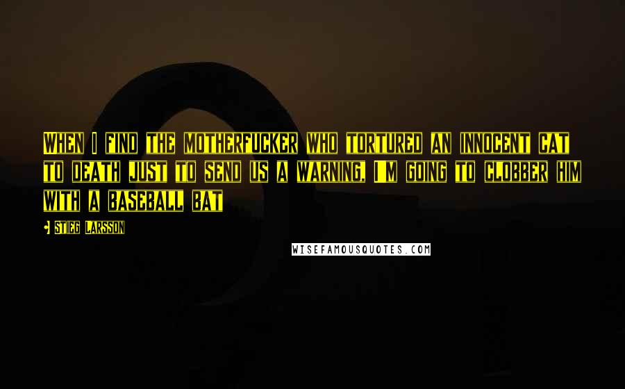 Stieg Larsson Quotes: When I find the motherfucker who tortured an innocent cat to death just to send us a warning, I'm going to clobber him with a baseball bat