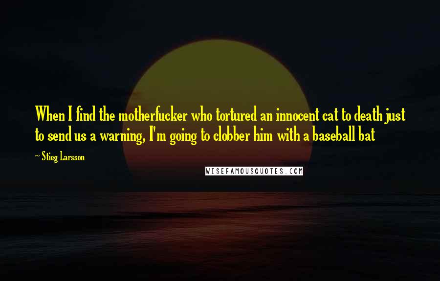 Stieg Larsson Quotes: When I find the motherfucker who tortured an innocent cat to death just to send us a warning, I'm going to clobber him with a baseball bat