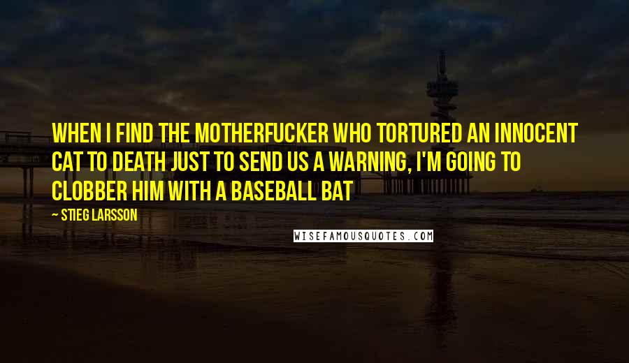 Stieg Larsson Quotes: When I find the motherfucker who tortured an innocent cat to death just to send us a warning, I'm going to clobber him with a baseball bat